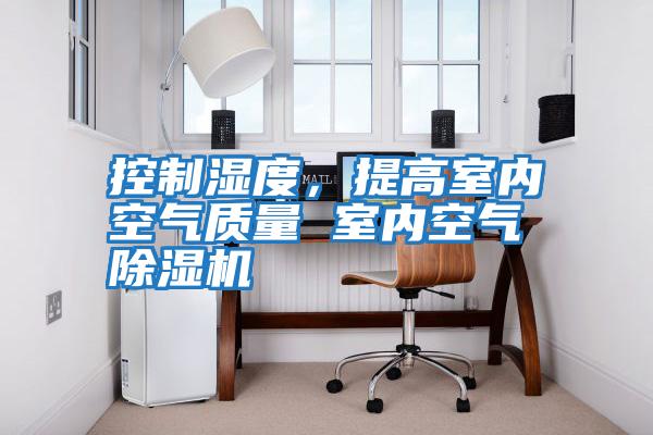 控制濕度，提高室內空氣質量 室內空氣除濕機