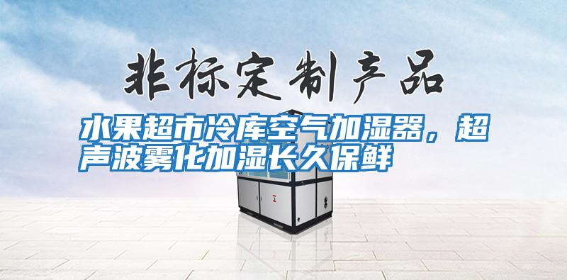 水果超市冷庫空氣加濕器，超聲波霧化加濕長久保鮮