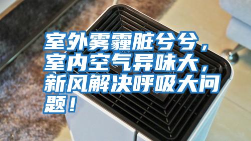 室外霧霾臟兮兮，室內空氣異味大，新風解決呼吸大問題！