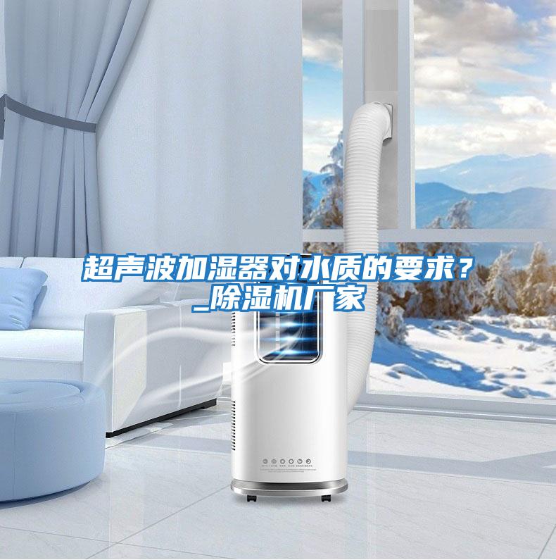 超聲波加濕器對水質(zhì)的要求？_除濕機廠家