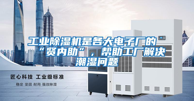 工業除濕機是各大電子廠的“賢內助”，幫助工廠解決潮濕問題