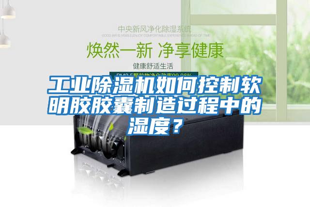 工業除濕機如何控制軟明膠膠囊制造過程中的濕度？