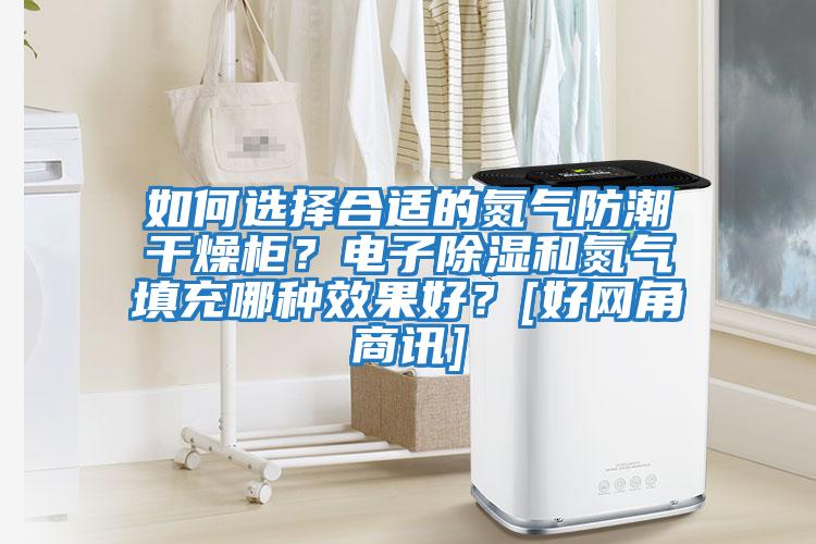 如何選擇合適的氮氣防潮干燥柜？電子除濕和氮氣填充哪種效果好？[好網(wǎng)角商訊]