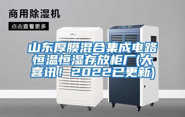 山東厚膜混合集成電路恒溫恒濕存放柜廠(大喜訊！2022已更新)