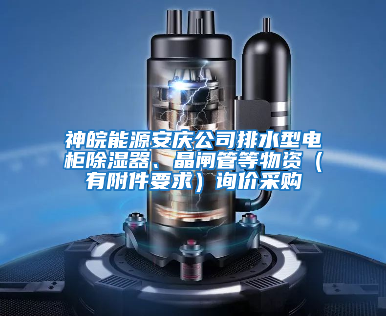 神皖能源安慶公司排水型電柜除濕器、晶閘管等物資（有附件要求）詢價采購