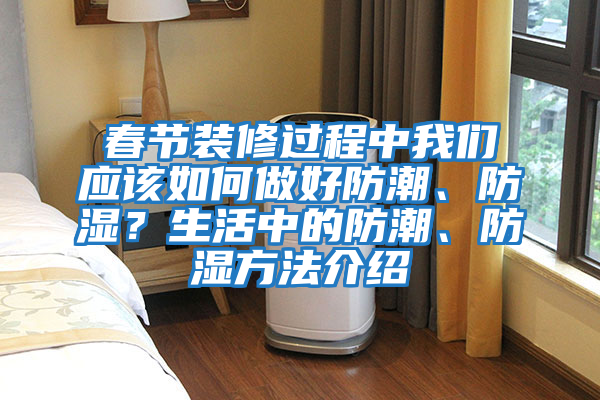 春節裝修過程中我們應該如何做好防潮、防濕？生活中的防潮、防濕方法介紹