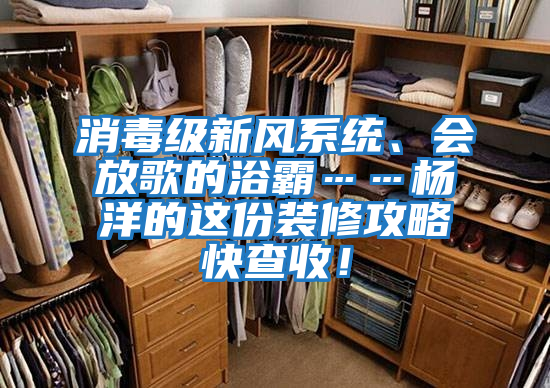 消毒級新風系統(tǒng)、會放歌的浴霸……楊洋的這份裝修攻略快查收！