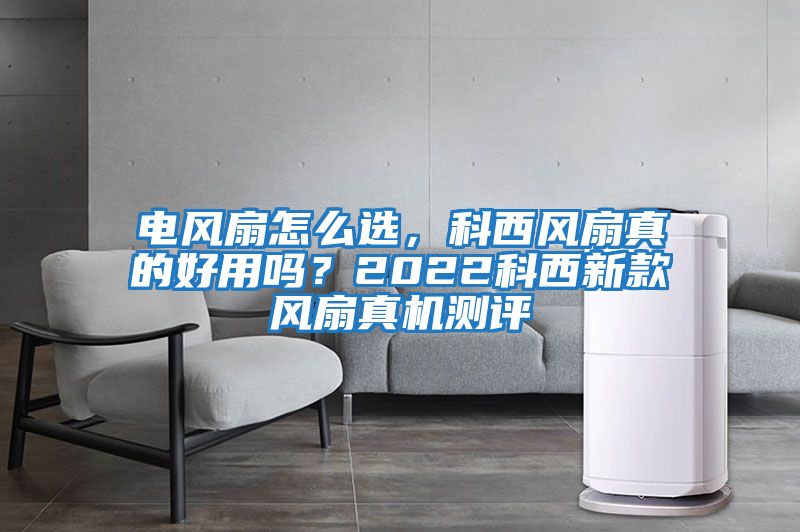 電風扇怎么選，科西風扇真的好用嗎？2022科西新款風扇真機測評