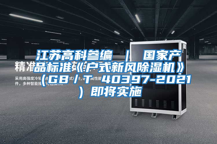 江蘇高科參編 ｜ 國(guó)家產(chǎn)品標(biāo)準(zhǔn)《戶(hù)式新風(fēng)除濕機(jī)》（GB／T 40397-2021）即將實(shí)施