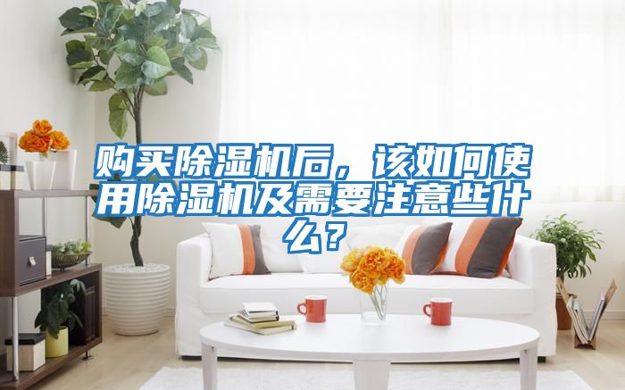 購買除濕機后，該如何使用除濕機及需要注意些什么？