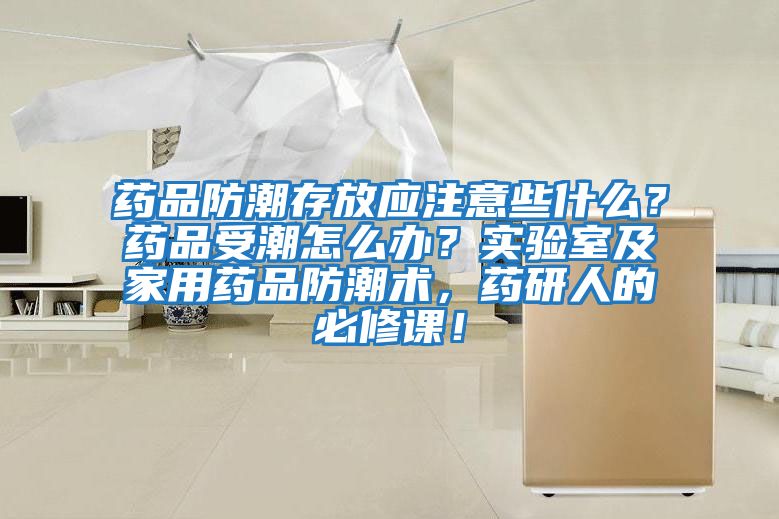 藥品防潮存放應注意些什么？藥品受潮怎么辦？實驗室及家用藥品防潮術(shù)，藥研人的必修課！
