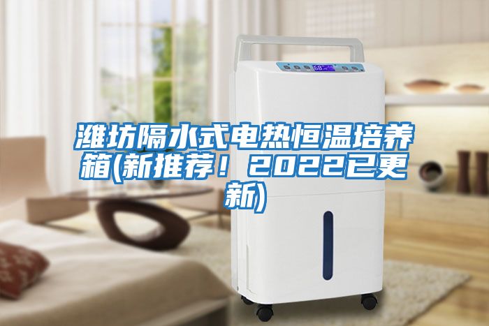 濰坊隔水式電熱恒溫培養(yǎng)箱(新推薦！2022已更新)