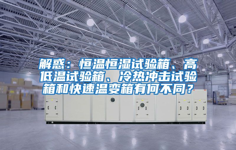 解惑：恒溫恒濕試驗箱、高低溫試驗箱、冷熱沖擊試驗箱和快速溫變箱有何不同？